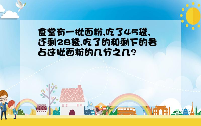 食堂有一批面粉,吃了45袋,还剩28袋,吃了的和剩下的各占这批面粉的几分之几?