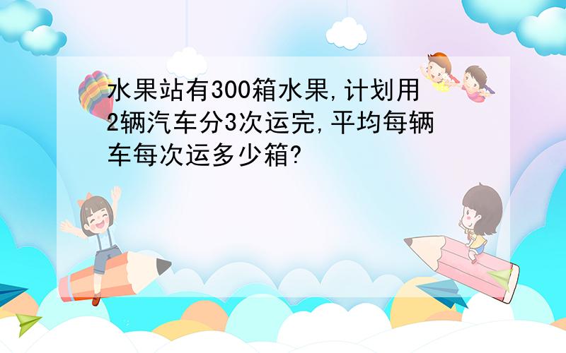 水果站有300箱水果,计划用2辆汽车分3次运完,平均每辆车每次运多少箱?