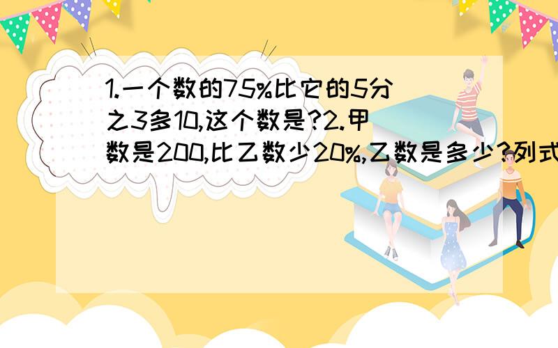 1.一个数的75%比它的5分之3多10,这个数是?2.甲数是200,比乙数少20%,乙数是多少?列式计算