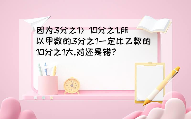 因为3分之1＞10分之1,所以甲数的3分之1一定比乙数的10分之1大.对还是错?