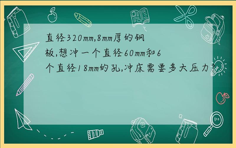 直径320mm,8mm厚的钢板,想冲一个直径60mm和6个直径18mm的孔,冲床需要多大压力?