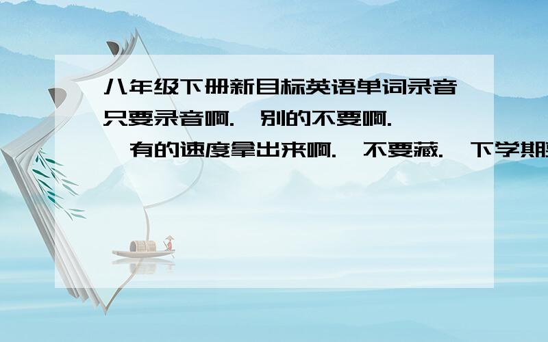 八年级下册新目标英语单词录音只要录音啊.  别的不要啊.  有的速度拿出来啊.  不要藏.  下学期要用啊.  谢谢.