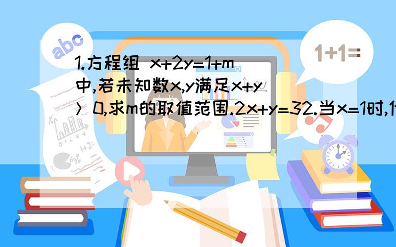 1.方程组 x+2y=1+m中,若未知数x,y满足x+y＞0,求m的取值范围.2x+y=32.当x=1时,代数式px的三次方+qx+1的值为2008,求当x=-1时,代数式px的三次方+qx+1的值.3.一个足球,由黑、白色相间拼成,黑色块是五边形,白