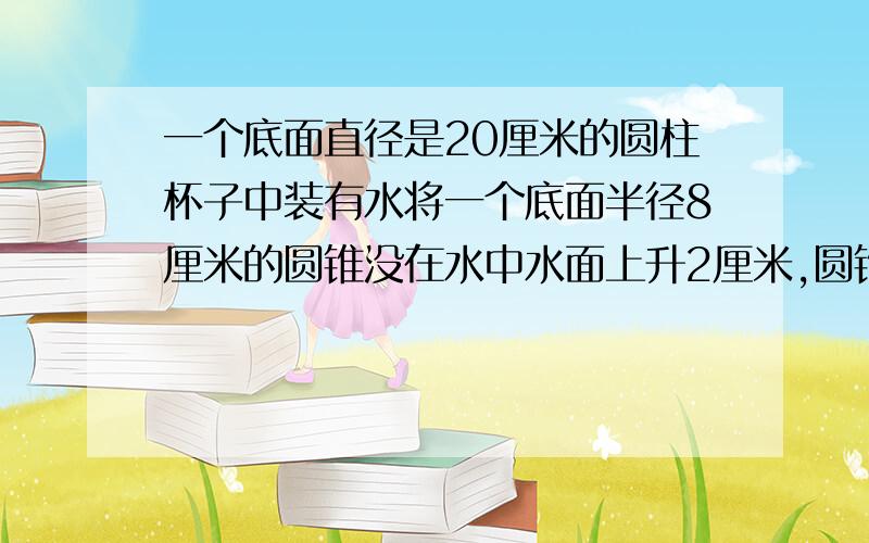 一个底面直径是20厘米的圆柱杯子中装有水将一个底面半径8厘米的圆锥没在水中水面上升2厘米,圆锥高是?