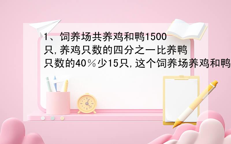 1、饲养场共养鸡和鸭1500只,养鸡只数的四分之一比养鸭只数的40％少15只,这个饲养场养鸡和鸭各多少只?1、2【请用小学生方程解】2、一项工作,甲单独做要12天完成,乙单独做要15天完成.两人一