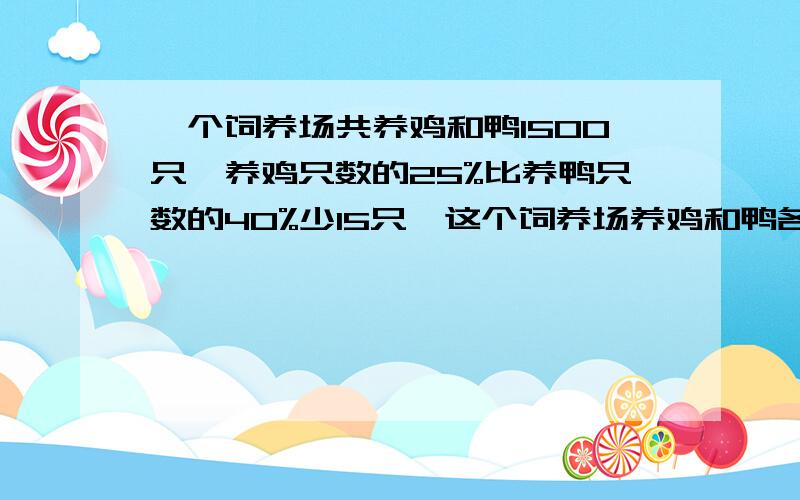 一个饲养场共养鸡和鸭1500只,养鸡只数的25%比养鸭只数的40%少15只,这个饲养场养鸡和鸭各多少只