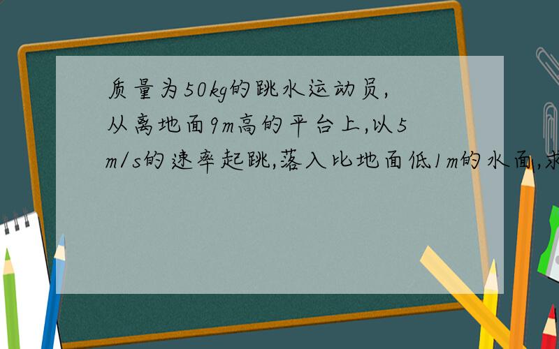 质量为50kg的跳水运动员,从离地面9m高的平台上,以5m/s的速率起跳,落入比地面低1m的水面,求：起跳过程中运动员所做的功运动员入水时速率,不计空气阻力