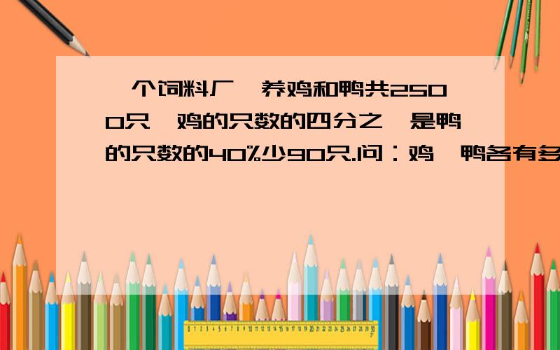 一个饲料厂,养鸡和鸭共2500只,鸡的只数的四分之一是鸭的只数的40%少90只.问：鸡、鸭各有多少只?如可以,请用算式解,并写出每一步算的是什么.