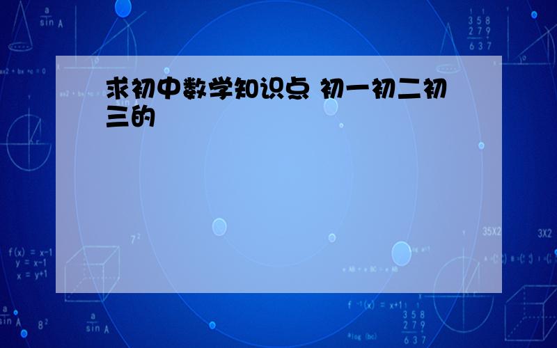 求初中数学知识点 初一初二初三的