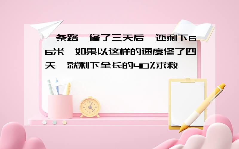 一条路,修了三天后,还剩下66米,如果以这样的速度修了四天,就剩下全长的40%求救