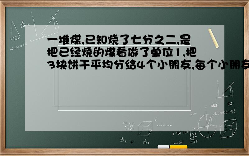 一堆煤,已知烧了七分之二,是把已经烧的煤看做了单位1,把3块饼干平均分给4个小朋友,每个小朋友分得3块饼干的几分之几,是几分之几块