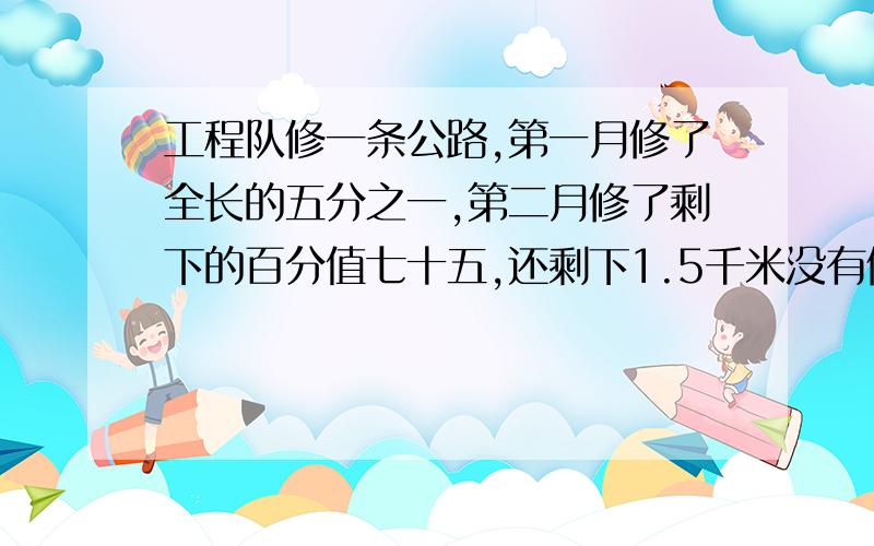 工程队修一条公路,第一月修了全长的五分之一,第二月修了剩下的百分值七十五,还剩下1.5千米没有修.这条公路全场多少千米?快啊.