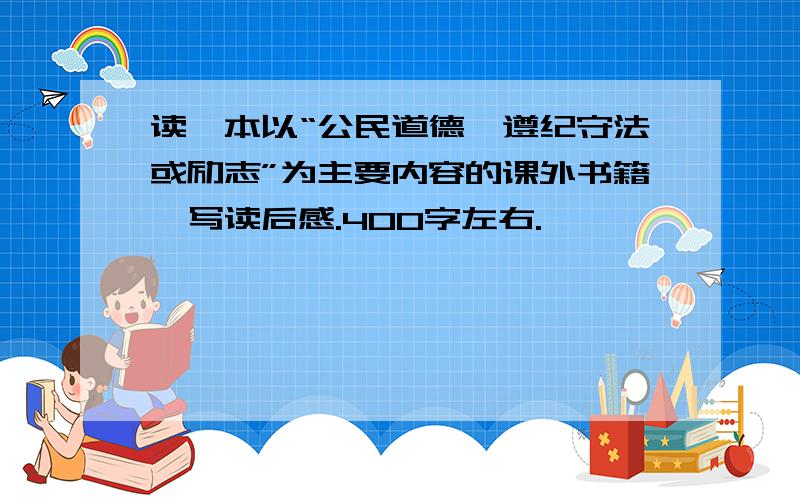 读一本以“公民道德、遵纪守法或励志”为主要内容的课外书籍,写读后感.400字左右.