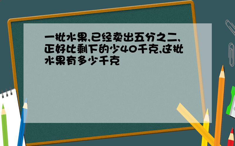 一批水果,已经卖出五分之二,正好比剩下的少40千克,这批水果有多少千克