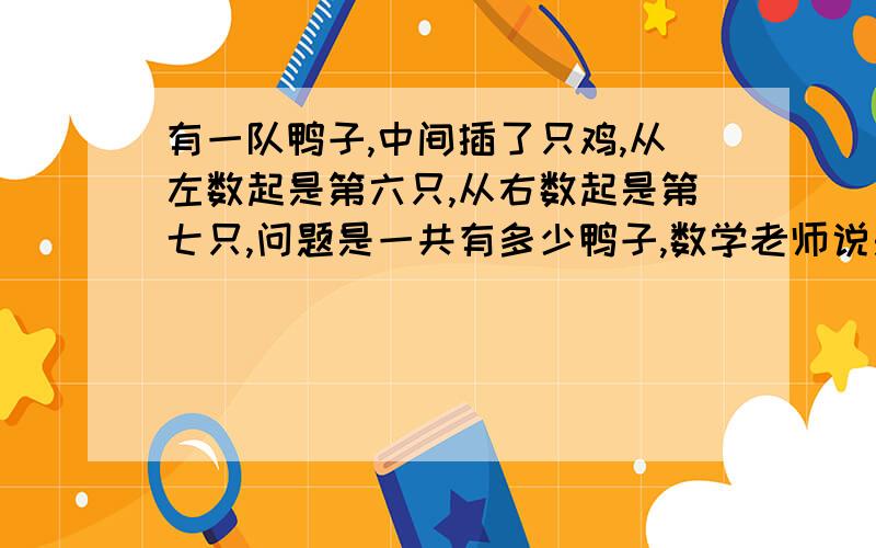 有一队鸭子,中间插了只鸡,从左数起是第六只,从右数起是第七只,问题是一共有多少鸭子,数学老师说是12只鸭子,我外甥说11只鸭子,语文的“日”“田”“里”“四”等这些字的第二笔到底是