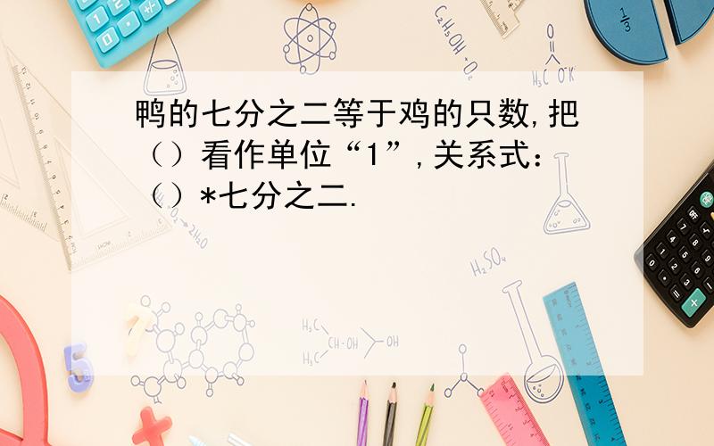 鸭的七分之二等于鸡的只数,把（）看作单位“1”,关系式：（）*七分之二.