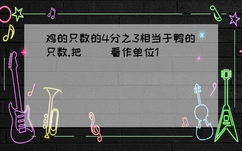 鸡的只数的4分之3相当于鸭的只数.把（ ）看作单位1