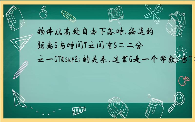 物体从高处自由下落时,经过的距离S与时间T之间有S＝二分之一GT²的关系.这里G是一个常数.当T＝2时,S＝19.6,求T＝3时S的值