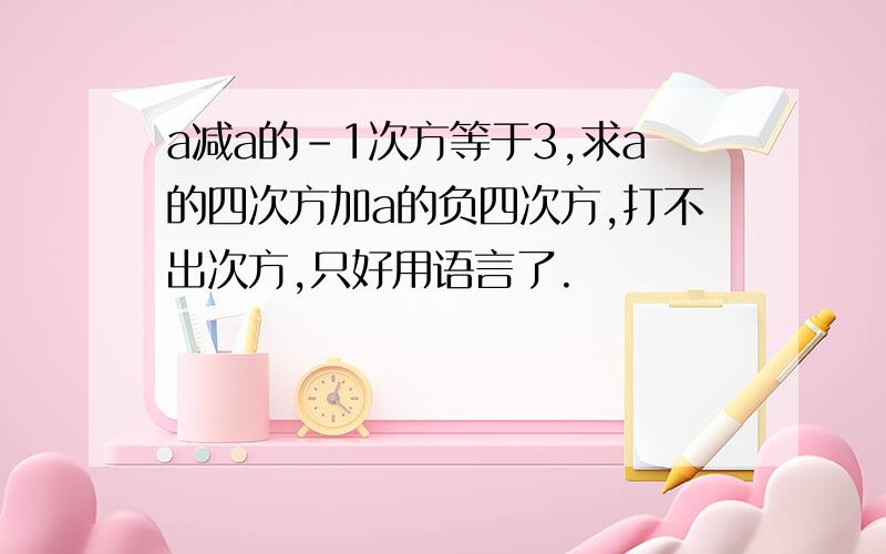 a减a的-1次方等于3,求a的四次方加a的负四次方,打不出次方,只好用语言了.