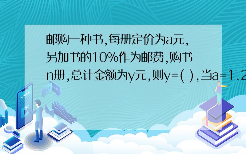 邮购一种书,每册定价为a元,另加书的10％作为邮费,购书n册,总计金额为y元,则y=( ),当a=1.2n,n=36,y值为（ ）