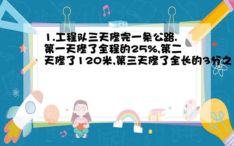 1.工程队三天修完一条公路.第一天修了全程的25%,第二天修了120米,第三天修了全长的3分之1,这条公路全长2.,某商品原价50元,先提价8%,后降价15%,现价是多少元?3.赵大叔购买某企业二年期国眷5000