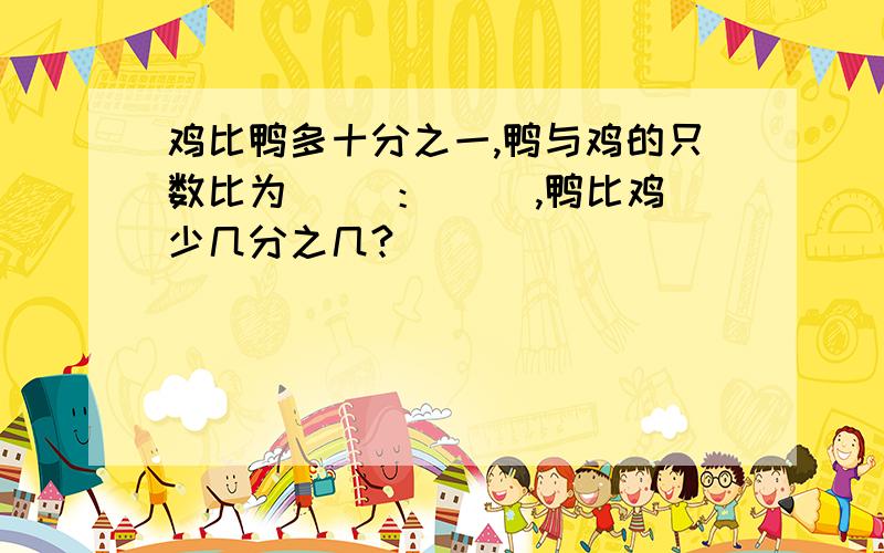 鸡比鸭多十分之一,鸭与鸡的只数比为（ ）：（ ）,鸭比鸡少几分之几?