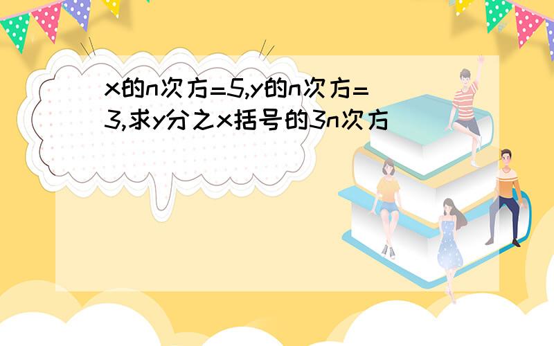 x的n次方=5,y的n次方=3,求y分之x括号的3n次方