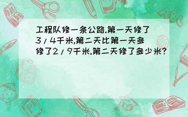 工程队修一条公路.第一天修了3/4千米,第二天比第一天多修了2/9千米.第二天修了多少米?