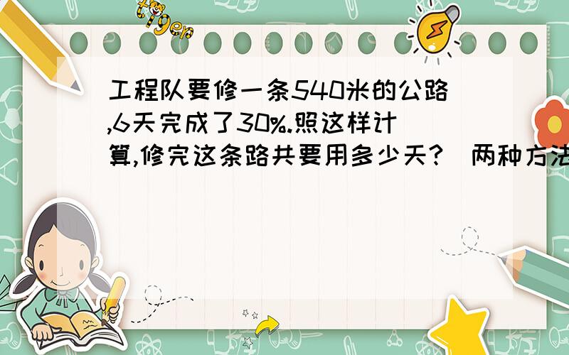 工程队要修一条540米的公路,6天完成了30%.照这样计算,修完这条路共要用多少天?（两种方法解）