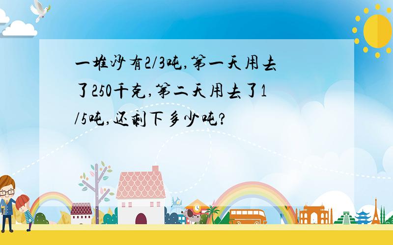 一堆沙有2/3吨,第一天用去了250千克,第二天用去了1/5吨,还剩下多少吨?