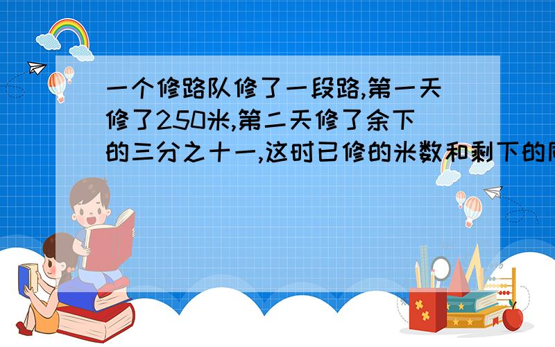 一个修路队修了一段路,第一天修了250米,第二天修了余下的三分之十一,这时已修的米数和剩下的同样多求路程与思路