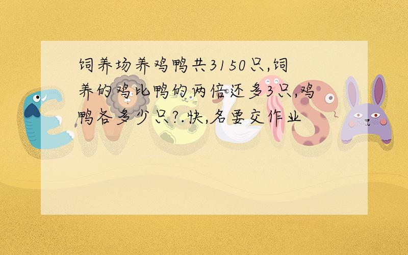 饲养场养鸡鸭共3150只,饲养的鸡比鸭的两倍还多3只,鸡鸭各多少只?.快,名要交作业