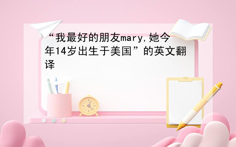 “我最好的朋友mary,她今年14岁出生于美国”的英文翻译