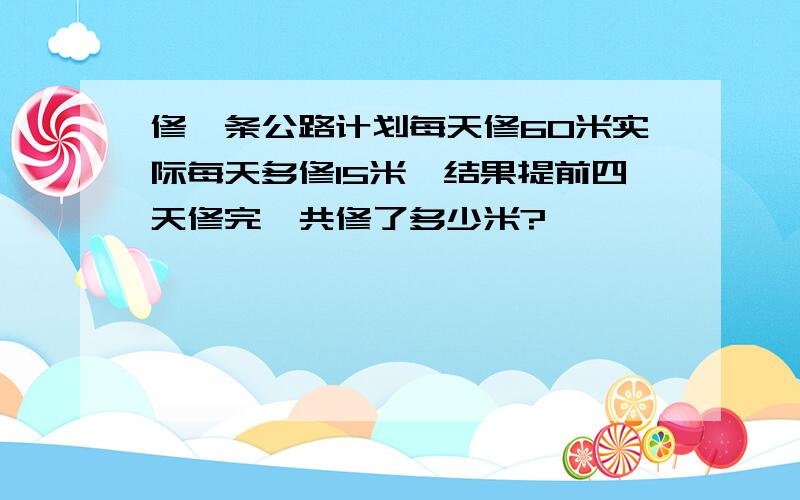 修一条公路计划每天修60米实际每天多修15米,结果提前四天修完一共修了多少米?