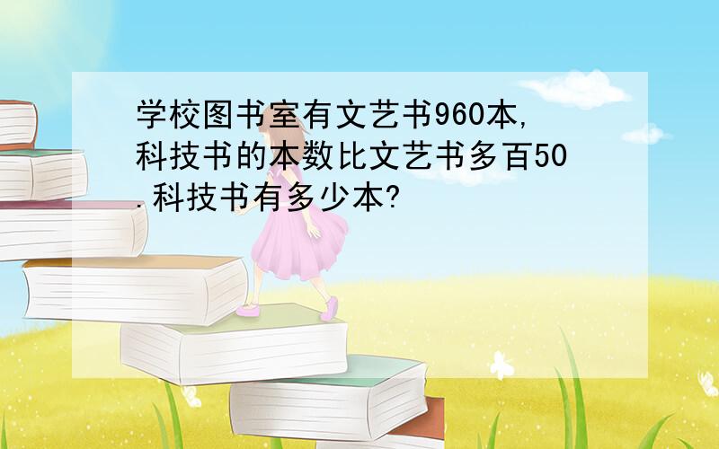 学校图书室有文艺书960本,科技书的本数比文艺书多百50.科技书有多少本?