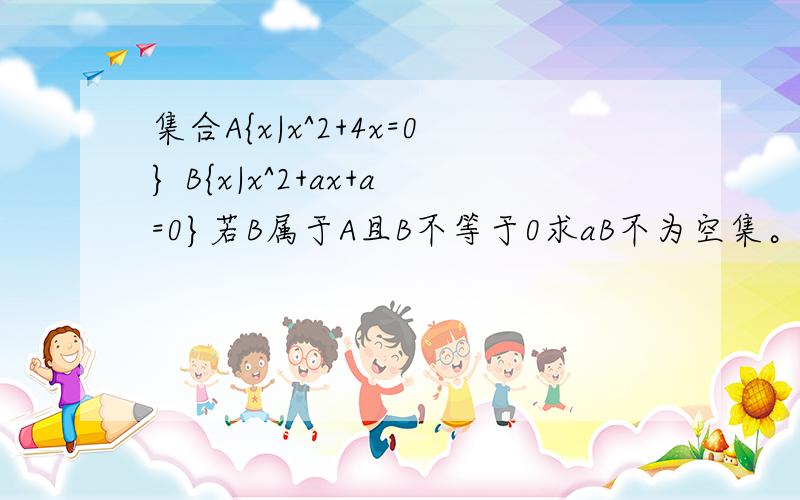 集合A{x|x^2+4x=0} B{x|x^2+ax+a=0}若B属于A且B不等于0求aB不为空集。然后我们用一般思路老师说有问题