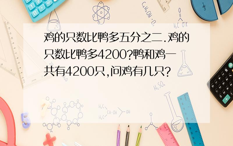 鸡的只数比鸭多五分之二.鸡的只数比鸭多4200?鸭和鸡一共有4200只,问鸡有几只?