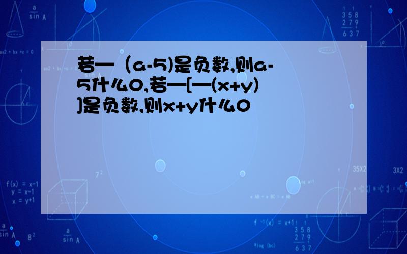 若—（a-5)是负数,则a-5什么0,若—[—(x+y)]是负数,则x+y什么0