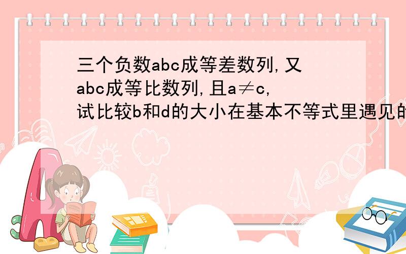 三个负数abc成等差数列,又abc成等比数列,且a≠c,试比较b和d的大小在基本不等式里遇见的题目,要过程又adc成等比数列，题目打错了