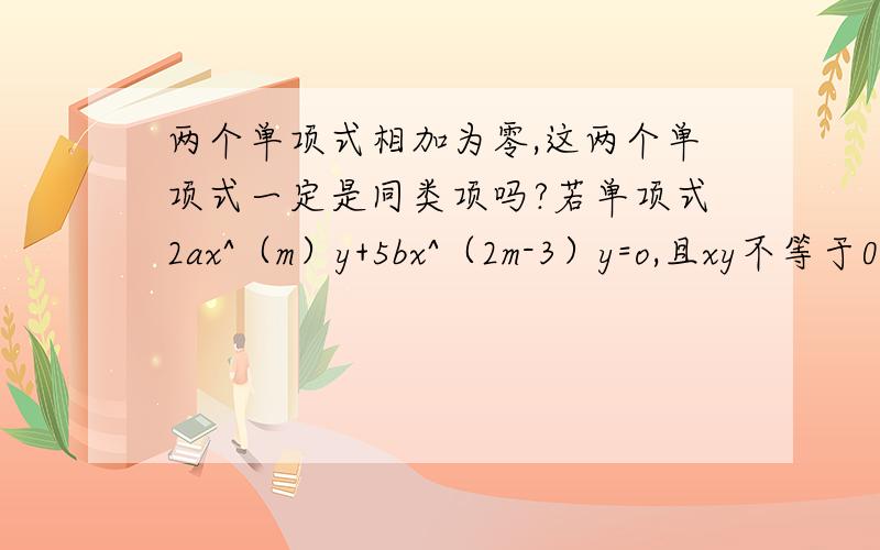 两个单项式相加为零,这两个单项式一定是同类项吗?若单项式2ax^（m）y+5bx^（2m-3）y=o,且xy不等于0,求（2a+5b）^2001的值