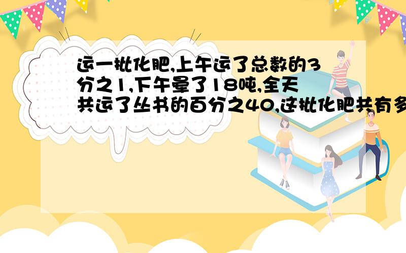 运一批化肥,上午运了总数的3分之1,下午晕了18吨,全天共运了丛书的百分之40,这批化肥共有多少吨