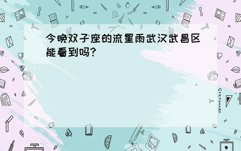 今晚双子座的流星雨武汉武昌区能看到吗?