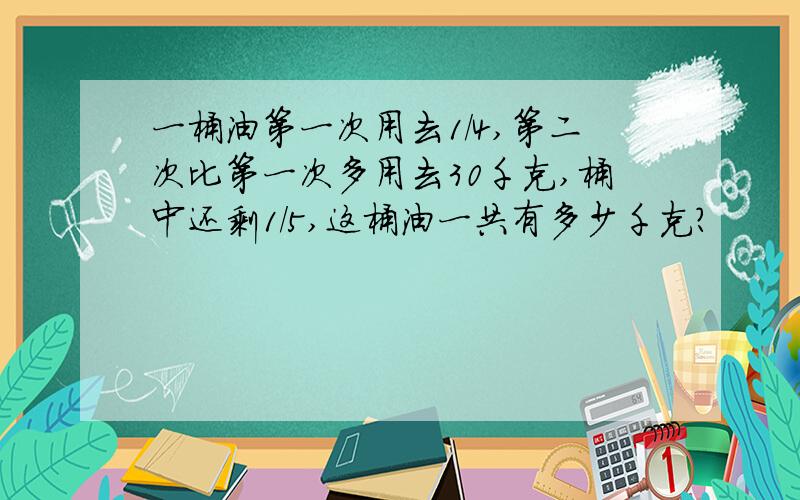 一桶油第一次用去1/4,第二次比第一次多用去30千克,桶中还剩1/5,这桶油一共有多少千克?