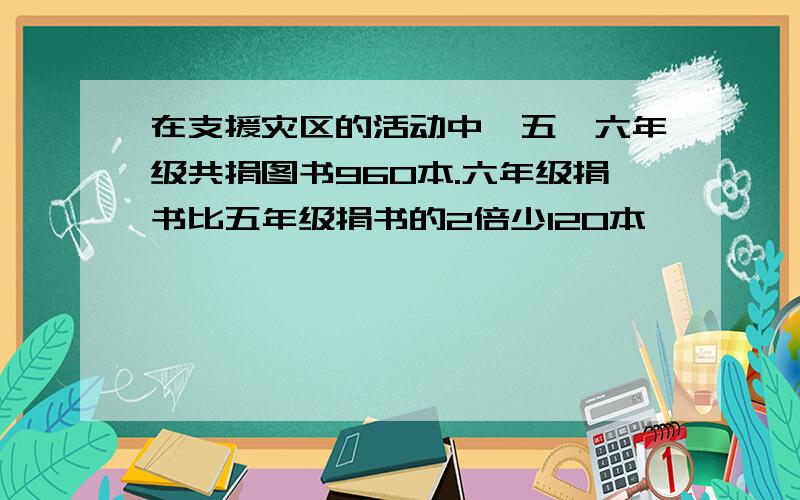 在支援灾区的活动中,五、六年级共捐图书960本.六年级捐书比五年级捐书的2倍少120本,