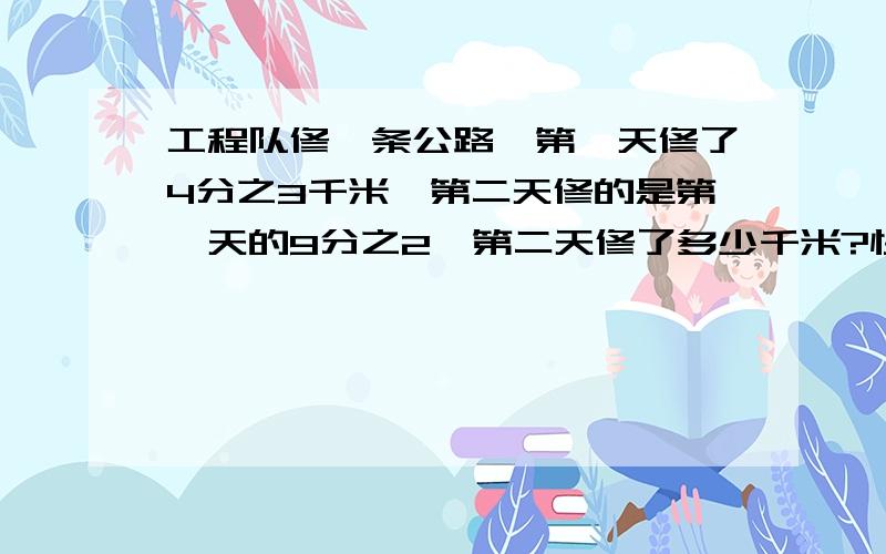 工程队修一条公路,第一天修了4分之3千米,第二天修的是第一天的9分之2,第二天修了多少千米?快