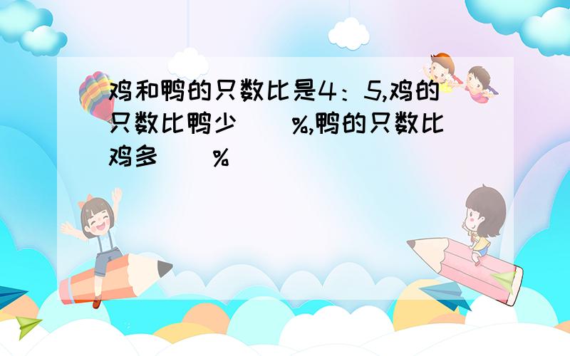 鸡和鸭的只数比是4：5,鸡的只数比鸭少（）%,鸭的只数比鸡多（)%