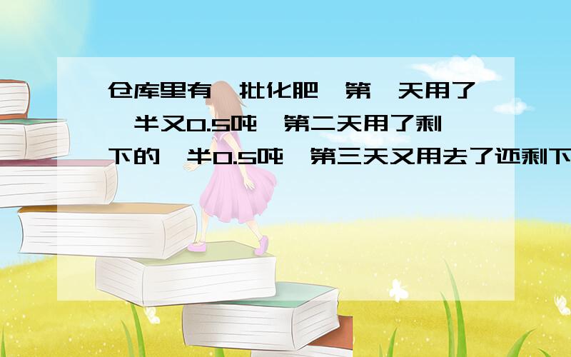 仓库里有一批化肥,第一天用了一半又0.5吨,第二天用了剩下的一半0.5吨,第三天又用去了还剩下的一半又0.5吨,最后还剩下5吨.仓库里原有化肥多少吨?