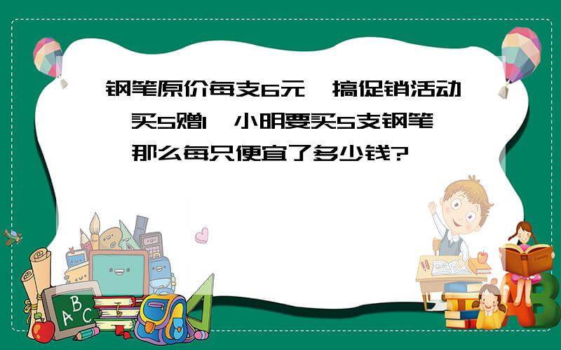 钢笔原价每支6元,搞促销活动,买5赠1,小明要买5支钢笔,那么每只便宜了多少钱?