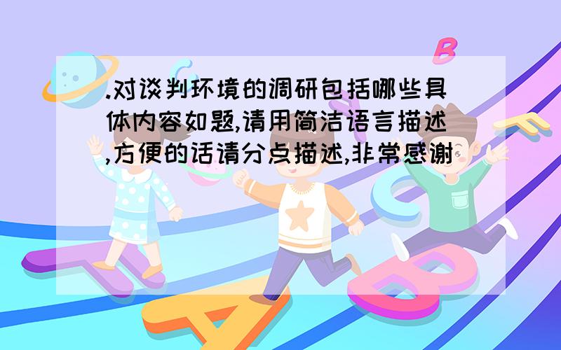 .对谈判环境的调研包括哪些具体内容如题,请用简洁语言描述,方便的话请分点描述,非常感谢