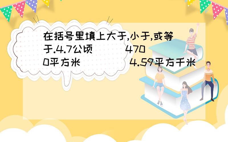 在括号里填上大于,小于,或等于.4.7公顷（  ）4700平方米         4.59平方千米（    ）4599公顷